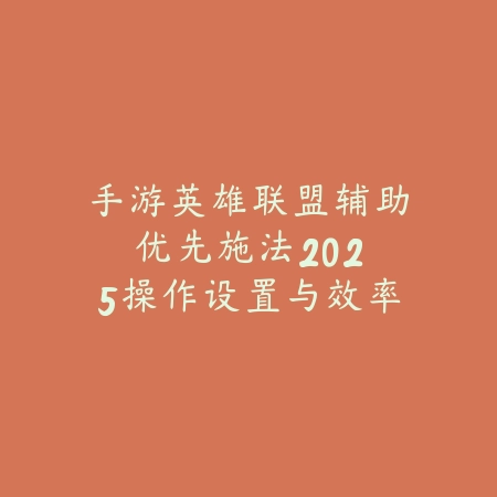 手游英雄联盟辅助优先施法:2025操作设置与效率提升-绿色下载网
