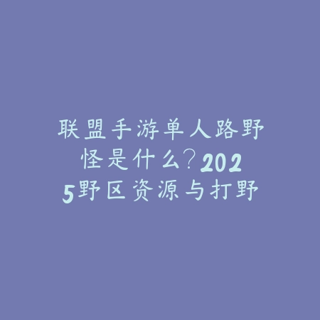 联盟手游单人路野怪是什么?2025野区资源与打野路线-绿色下载网
