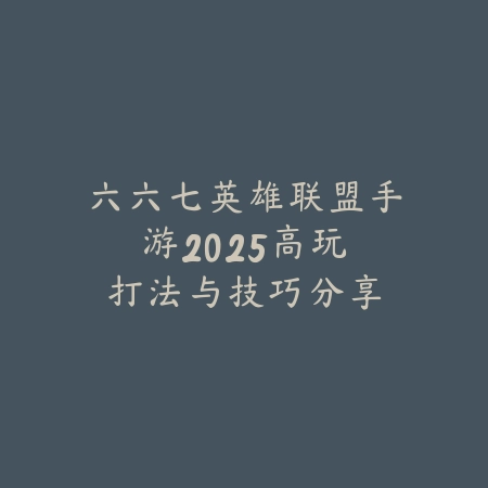 六六七英雄联盟手游:2025高玩打法与技巧分享-绿色下载网