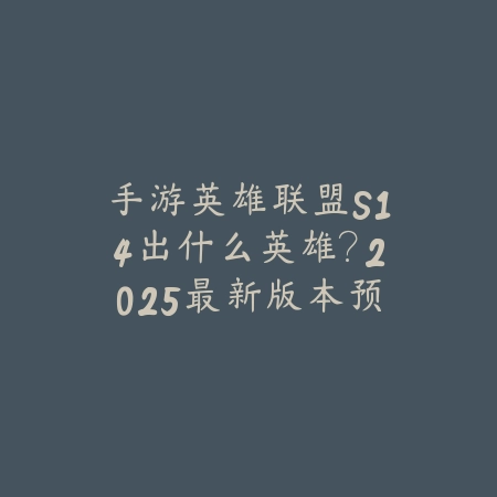 手游英雄联盟S14出什么英雄?2025最新版本预测与英雄动态-绿色下载网