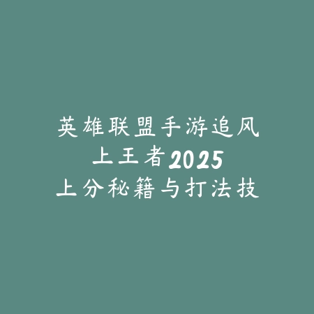 英雄联盟手游追风上王者：2025上分秘籍与打法技巧