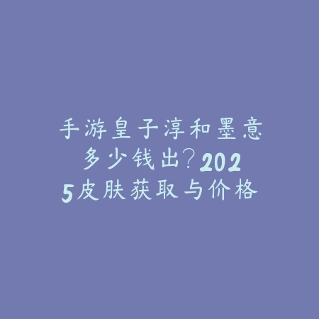 手游皇子淳和墨意多少钱出?2025皮肤获取与价格分析-绿色下载网