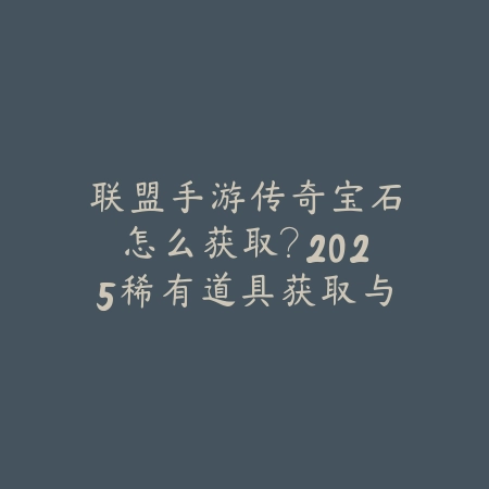 联盟手游传奇宝石怎么获取？2025稀有道具获取与作用