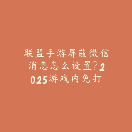 联盟手游屏蔽微信消息怎么设置？2025游戏内免打扰设置