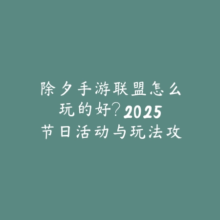 除夕手游联盟怎么玩的好?2025节日活动与玩法攻略-绿色下载网
