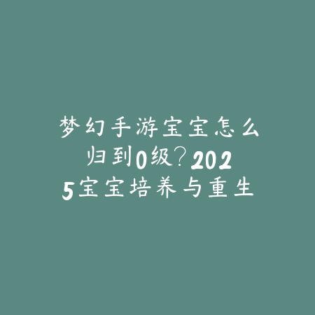 梦幻手游宝宝怎么归到0级?2025宝宝培养与重生攻略-绿色下载网