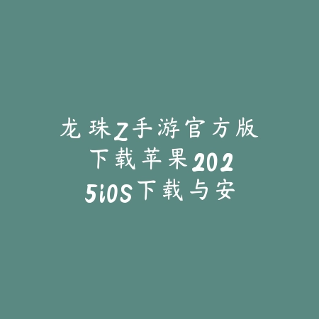 龙珠Z手游官方版下载苹果：2025iOS下载与安装教程_绿色下载网_游戏攻略_