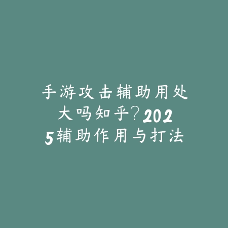 手游攻击辅助用处大吗知乎？2025辅助作用与打法分析_绿色下载网_游戏攻略_