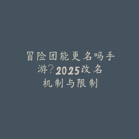 冒险团能更名吗手游？2025改名机制与限制_绿色下载网_游戏攻略_
