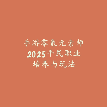手游零氪元素师：2025平民职业培养与玩法_绿色下载网_游戏攻略_