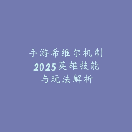 手游希维尔机制：2025英雄技能与玩法解析_绿色下载网_游戏攻略_