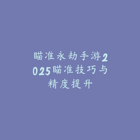 瞄准永劫手游：2025瞄准技巧与精度提升_绿色下载网_游戏攻略_