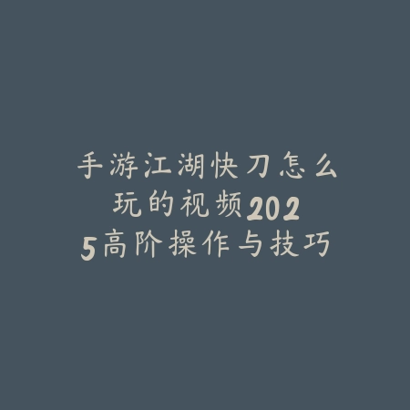 手游江湖快刀怎么玩的视频：2025高阶操作与技巧教学_绿色下载网_游戏攻略_