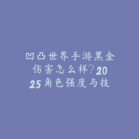 凹凸世界手游黑金伤害怎么样?2025角色强度与技能评测_绿色下载网_游戏攻略 凹凸世界手游黑金伤害怎么样?2025角色强度与技能评测-绿色下载网