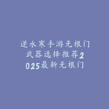 逆水寒手游无根门武器选择推荐：2025最新无根门职业武器搭配攻略_绿色下载网_游戏攻略_