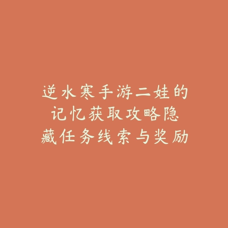 逆水寒手游二娃的记忆获取攻略：隐藏任务线索与奖励详解_绿色下载网_游戏攻略_