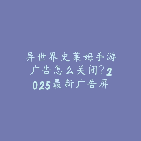 异世界史莱姆手游广告怎么关闭?2025最新广告屏蔽方法与设置教程_绿色下载网_游戏攻略 异世界史莱姆手游广告怎么关闭?2025最新广告屏蔽方法与设置教程-绿色下载网