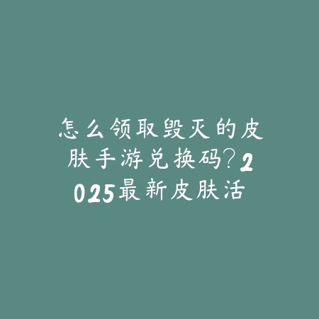 怎么领取毁灭的皮肤手游兑换码?2025最新皮肤活动与兑换码获取攻略_绿色下载网_游戏攻略 怎么领取毁灭的皮肤手游兑换码?2025最新皮肤活动与兑换码获取攻略-绿色下载网