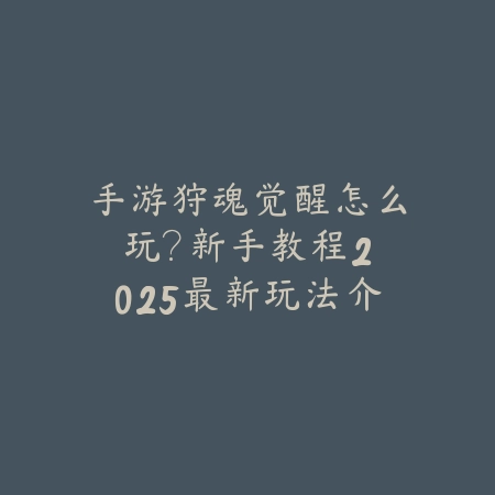 手游狩魂觉醒怎么玩?新手教程:2025最新玩法介绍与快速入门攻略_绿色下载网_游戏攻略 手游狩魂觉醒怎么玩?新手教程:2025最新玩法介绍与快速入门攻略-绿色下载网