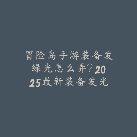 冒险岛手游装备发绿光怎么弄？2025最新装备发光效果与强化技巧_绿色下载网_游戏攻略_