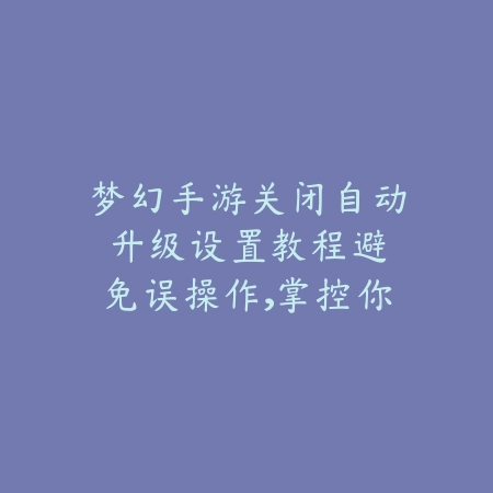 梦幻手游关闭自动升级设置教程：避免误操作，掌控你的角色升级进程_绿色下载网_游戏攻略_