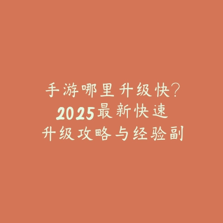 手游哪里升级快?2025最新快速升级攻略与经验副本推荐_绿色下载网_游戏攻略 手游哪里升级快?2025最新快速升级攻略与经验副本推荐-绿色下载网