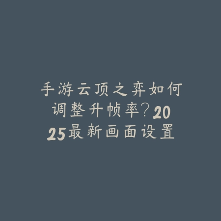 手游云顶之弈如何调整升帧率?2025最新画面设置与流畅度优化教程_绿色下载网_游戏攻略 手游云顶之弈如何调整升帧率?2025最新画面设置与流畅度优化教程-绿色下载网