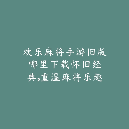 欢乐麻将手游旧版哪里下载:怀旧经典,重温麻将乐趣_绿色下载网_手游资讯 欢乐麻将手游旧版哪里下载:怀旧经典,重温麻将乐趣-绿色下载网