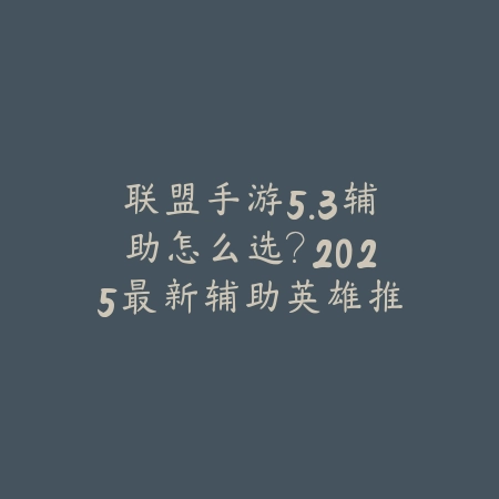 联盟手游5.3辅助怎么选？2025最新辅助英雄推荐与版本强势分析_绿色下载网_游戏攻略_