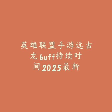 英雄联盟手游远古龙buff持续时间：2025最新远古龙效果与战略运用_绿色下载网_游戏攻略_