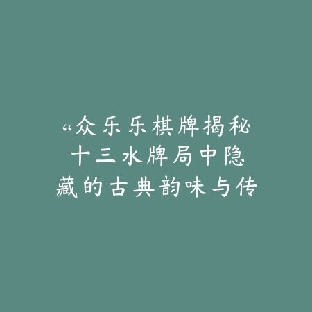 “众乐乐棋牌揭秘：十三水牌局中隐藏的古典韵味与传奇故事”_绿色下载网_游戏推荐_