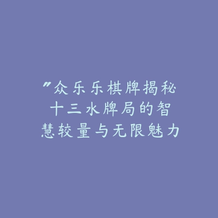 “众乐乐棋牌揭秘：十三水牌局的智慧较量与无限魅力”_绿色下载网_游戏推荐_