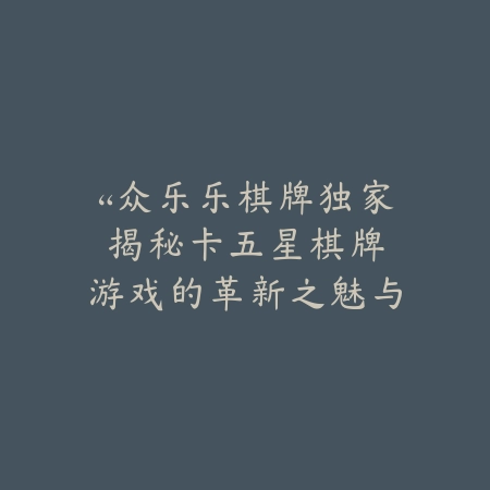 “众乐乐棋牌独家揭秘：卡五星棋牌游戏的革新之魅与别样风情”_绿色下载网_游戏推荐_