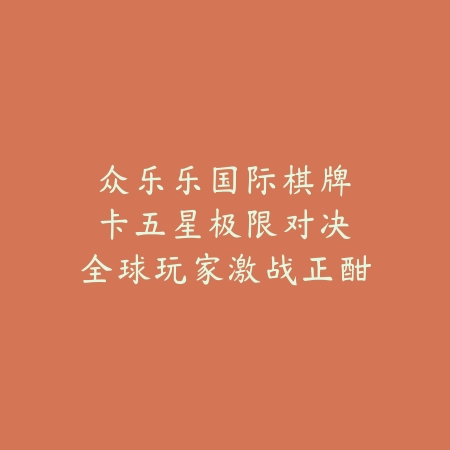 众乐乐国际棋牌｜卡五星极限对决：全球玩家激战正酣_绿色下载网_游戏推荐_