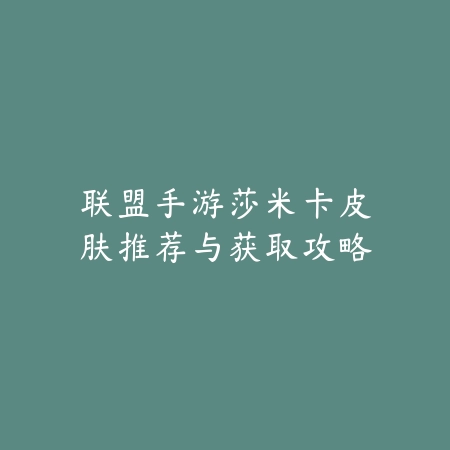 联盟手游莎米卡皮肤推荐与获取攻略_绿色下载网_游戏攻略 联盟手游莎米卡皮肤推荐与获取攻略-绿色下载网