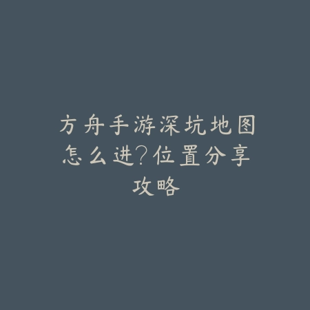 方舟手游深坑地图怎么进?位置分享攻略_绿色下载网_游戏攻略 方舟手游深坑地图怎么进?位置分享攻略-绿色下载网