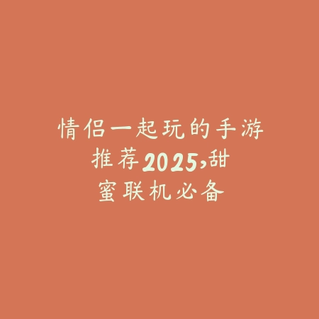 情侣一起玩的手游推荐2025,甜蜜联机必备_绿色下载网_手游推荐 情侣一起玩的手游推荐2025,甜蜜联机必备-绿色下载网