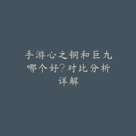 手游心之钢和巨九哪个好?对比分析详解_绿色下载网_游戏攻略 手游心之钢和巨九哪个好?对比分析详解-绿色下载网