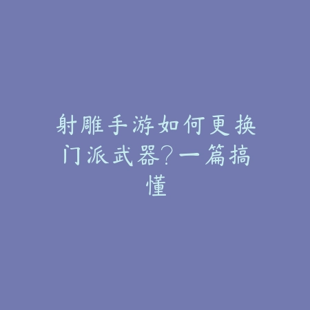 射雕手游如何更换门派武器?一篇搞懂_绿色下载网_游戏攻略 射雕手游如何更换门派武器?一篇搞懂-绿色下载网