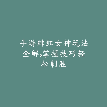 手游绯红女神玩法全解，掌握技巧轻松制胜_绿色下载网_游戏攻略_