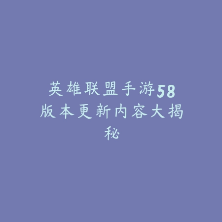 英雄联盟手游58版本更新内容大揭秘_绿色下载网_手游资讯_