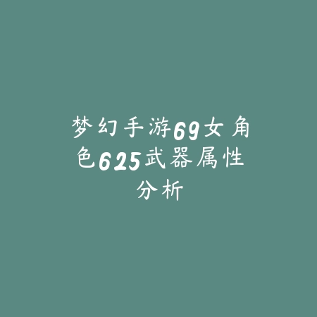 梦幻手游69女角色625武器属性分析_绿色下载网_游戏攻略 梦幻手游69女角色625武器属性分析-绿色下载网