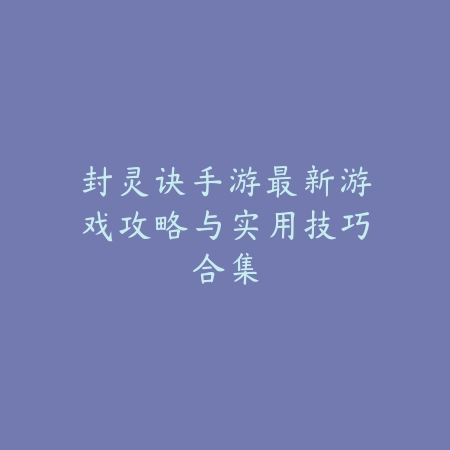 封灵诀手游最新游戏攻略与实用技巧合集_绿色下载网_游戏攻略 封灵诀手游最新游戏攻略与实用技巧合集-绿色下载网
