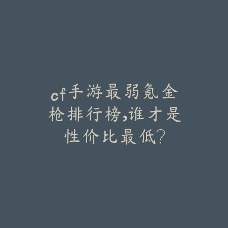 cf手游最弱氪金枪排行榜,谁才是性价比最低?_绿色下载网_游戏攻略 cf手游最弱氪金枪排行榜,谁才是性价比最低?-绿色下载网