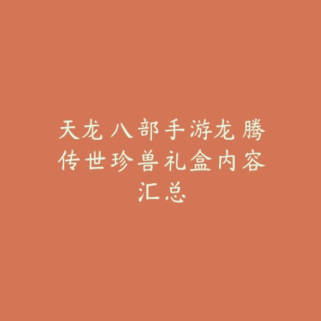 天龙八部手游龙腾传世珍兽礼盒内容汇总_绿色下载网_游戏攻略 天龙八部手游龙腾传世珍兽礼盒内容汇总-绿色下载网