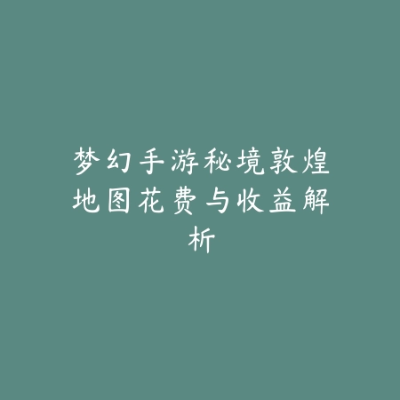 梦幻手游秘境敦煌地图花费与收益解析_绿色下载网_游戏攻略 梦幻手游秘境敦煌地图花费与收益解析-绿色下载网