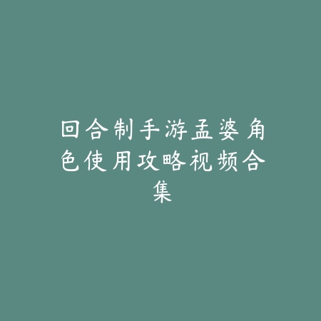 回合制手游孟婆角色使用攻略视频合集_绿色下载网_游戏攻略 回合制手游孟婆角色使用攻略视频合集-绿色下载网