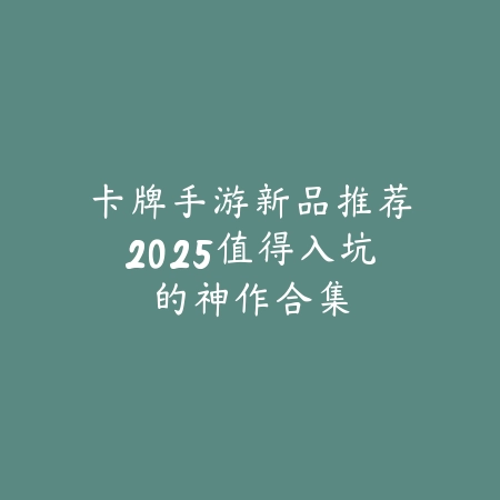 卡牌手游新品推荐2025值得入坑的神作合集_绿色下载网_手游推荐 卡牌手游新品推荐2025值得入坑的神作合集-绿色下载网