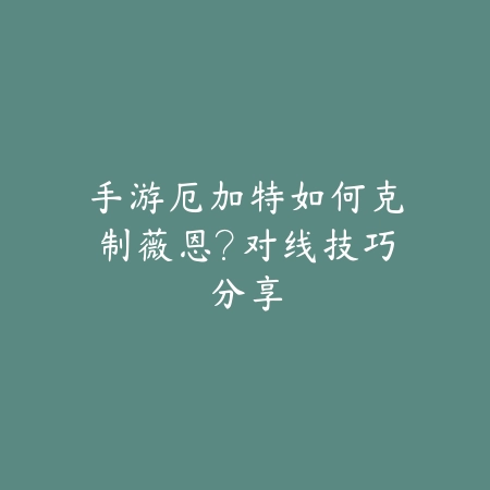 手游厄加特如何克制薇恩?对线技巧分享_绿色下载网_游戏攻略 手游厄加特如何克制薇恩?对线技巧分享-绿色下载网