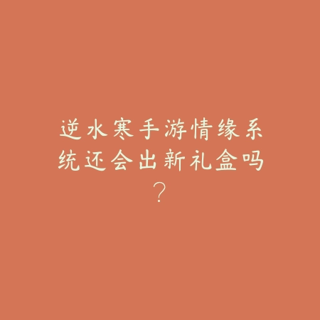 逆水寒手游情缘系统还会出新礼盒吗?_绿色下载网_手游资讯 逆水寒手游情缘系统还会出新礼盒吗?-绿色下载网